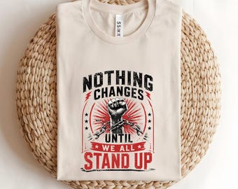 Nothing Changes Until We All Stand Up Shirt, Resistance Shirt, Protest Graphic Tee, Equality Activist Social Justice Tee