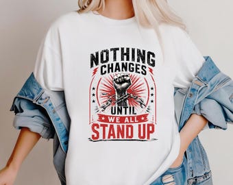 Nothing Changes Until We All Stand Up Comfort Colors Shirt, Protest T Shirt, Activist Tee, Social Justice Shirt, Human Rights Graphic Tee