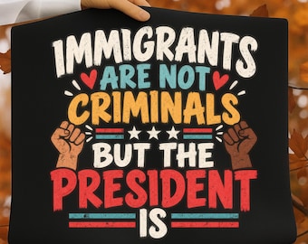 Immigrants Are Not Criminals But The President Is PNG, Protest Quote PNG, Political Sublimation Design, Activist Shirt Design