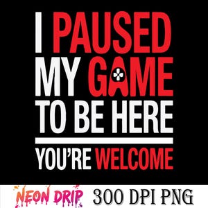 May include: Black graphic design with the text "I PAUSED MY GAME TO BE HERE YOU'RE WELCOME" in white and red. A game controller icon is in the word "GAME". The bottom of the image has the text "NEON DRIP 300 DPI PNG".