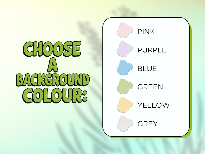 May include: Image with text that says "CHOOSE A BACKGROUND COLOUR:" and a list of color options: pink, purple, blue, green, yellow, and grey. The text and color options are on a light green background.