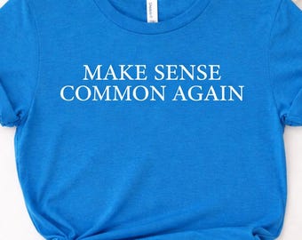 Make Sense Common Again Shirt: Political Sarcastic Unisex Tee
