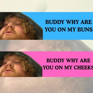 Könnte beinhalten: Das Bild zeigt zwei rechteckige Banner mit Text und dem Gesicht einer Person. Das obere Banner ist blau und trägt die Aufschrift "BUDDY WHY ARE YOU ON MY BUNS". Das untere Banner ist rosa und trägt die Aufschrift "BUDDY WHY ARE YOU ON MY CHEEKS".