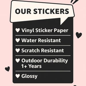 May include: A black and white graphic promoting stickers. The text reads "OUR STICKERS" and lists features: vinyl sticker paper, water resistant, scratch resistant, outdoor durability 1+ years, and glossy. Pink background with black heart accents.