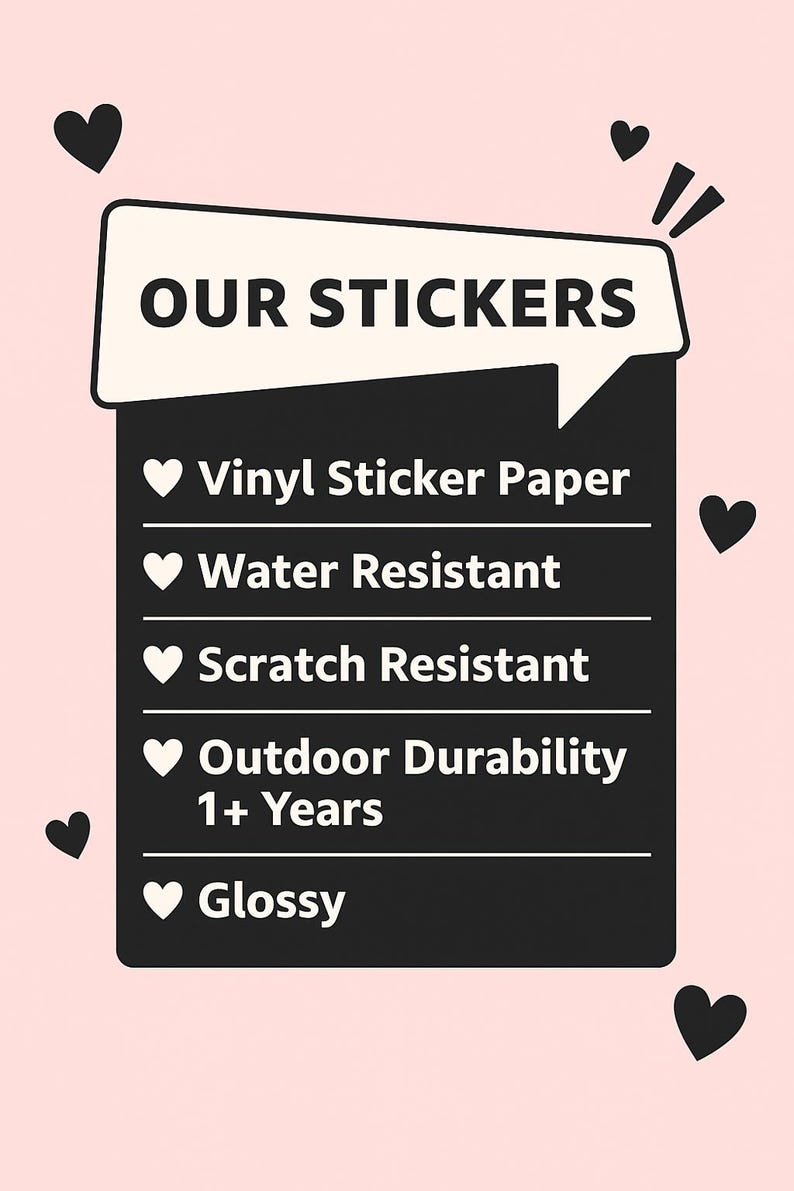 May include: A black and white graphic promoting stickers. The text reads "OUR STICKERS" and lists features: vinyl sticker paper, water resistant, scratch resistant, outdoor durability 1+ years, and glossy. Pink background with black heart accents.