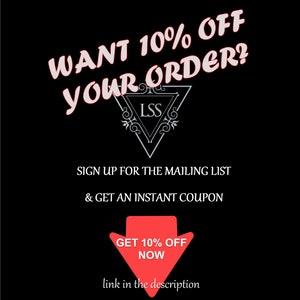 May include: A black and white graphic with the text "WANT 10% OFF YOUR ORDER?" in red. A triangle with the text "LSS" inside is below the text. Below the triangle is the text "SIGN UP FOR THE MAILING LIST & GET AN INSTANT COUPON". A red arrow pointing down with the text "GET 10% OFF NOW" is below the text. The text "link in the description" is below the arrow.