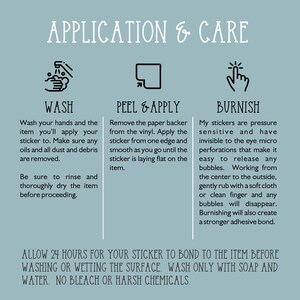 May include: A graphic with instructions on how to apply and care for stickers. The graphic includes three sections: Wash, Peel & Apply, and Burnish. Each section has an icon and instructions on how to properly apply and care for the stickers. The graphic also includes the text: "ALLOW 24 HOURS FOR YOUR STICKER TO BOND TO THE ITEM BEFORE WASHING OR WETTING THE SURFACE. WASH ONLY WITH SOAP AND WATER. NO BLEACH OR HARSH CHEMICALS."