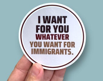 I want for you whatever you want for immigrants, anti racism sticker, waterproof vinyl sticker