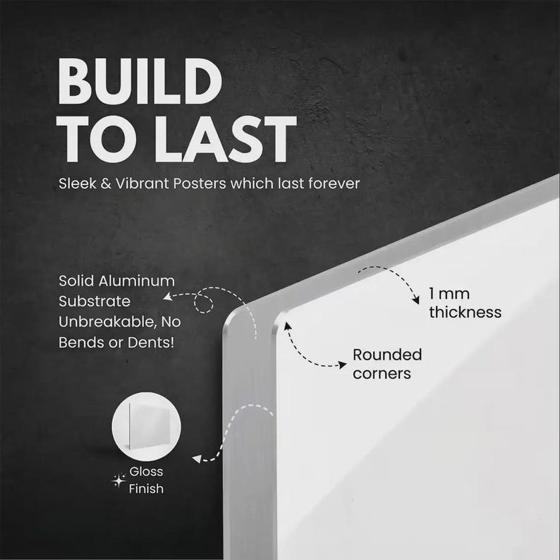 May include: A white aluminum poster with a gloss finish and rounded corners. The text reads BUILD TO LAST, Sleek & Vibrant Posters which last forever, Solid Aluminum Substrate Unbreakable, No Bends or Dents!, 1 mm thickness, and Gloss Finish.