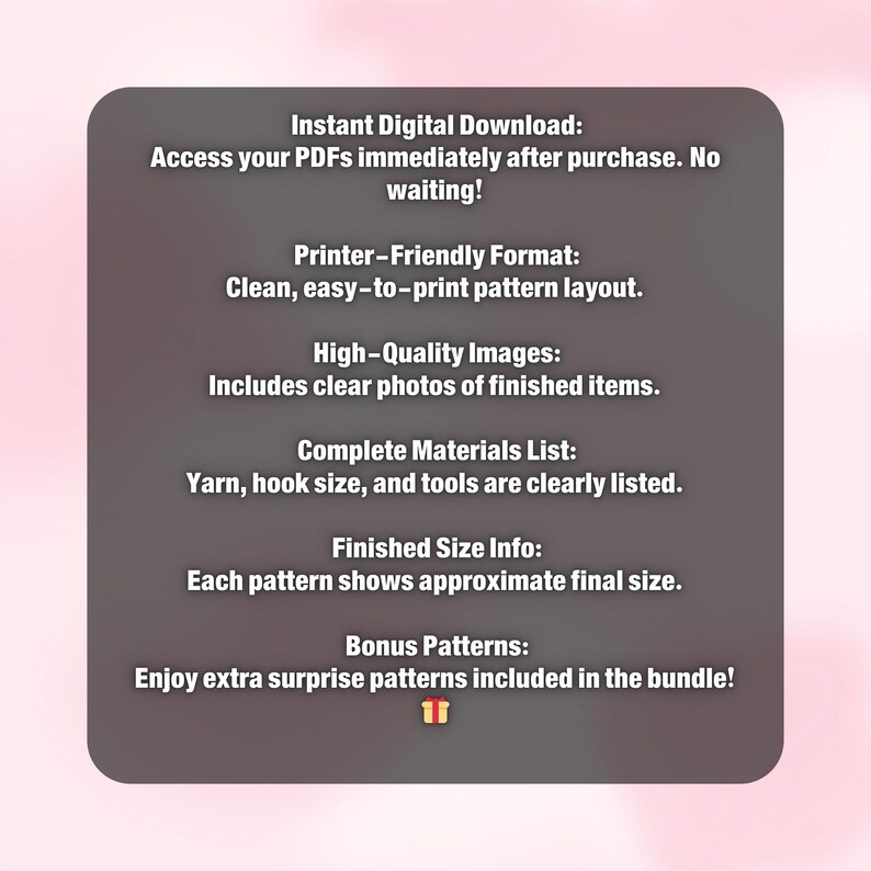 May include: A digital download graphic with text describing the features of a pattern. The text includes "Instant Digital Download", "Printer-Friendly Format", "High-Quality Images", "Complete Materials List", "Finished Size Info", and "Bonus Patterns". The background is a gradient of pink and gray.