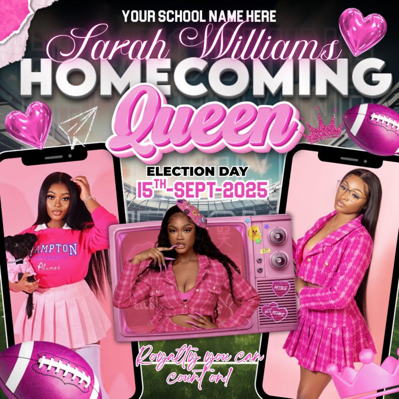 May include: A digital flyer for a homecoming queen election on September 15th, 2025. The design features pink hearts, a football, and three images of a person in pink outfits. Text includes YOUR SCHOOL NAME HERE, Sarah Williams, HOMECOMING Queen, and Royalty you can count on.