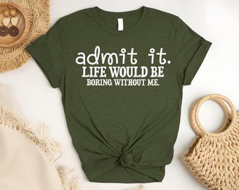 Sassy Shirt, Admit It Life Would Be Boring Without Me Shirt, Sarcastic Shirt, Funny Shirt, Dad Gift, Mom Shirt, Friend Shirt