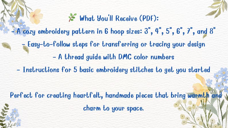 May include: A digital PDF document featuring an embroidery pattern. The text reads: What You'll Receive (PDF): A cozy embroidery pattern in 6 hoop sizes: 3", 4", 5", 6", 7", and 8". Easy-to-follow steps for transferring or tracing your design, a thread guide with DMC color numbers, and instructions for 5 basic embroidery stitches. The page is decorated with blue and yellow floral illustrations.