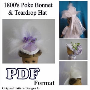 May include: A PDF pattern for making 18-inch doll hats. The pattern includes instructions for making a poke bonnet and a teardrop hat. The hats are shown on a doll with white feathers and purple flowers. The text "1800's Poke Bonnet & Teardrop Hat" is at the top of the image. The text "PDF Format" is in the center of the image. The text "Original Pattern Designs for 18" Heritage dolls like American Girl" is below the PDF Format text. The text "Please note: This pattern in PDF format is the sole property of Diane Ethington and is for the sole use of the individual purchasing this product. This is not for distribution or resale. These are original designs and patterns and are not connected in any way with the American Girl company or associated trademarks. These patterns can be adapted to fit any 18" doll." is below the text "Original Pattern Designs for 18" Heritage dolls like American Girl". The text "Copyright 2014, Diane Ethington" is at the bottom of the image.