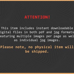 May include: A dark grey digital graphic with a subtle wavy line pattern. The text reads: ATTENTION! This item includes instant downloadable digital files in both pdf and jpg formats, featuring multiple images per page as well as individual jpg images. Please note, no physical item will be shipped.