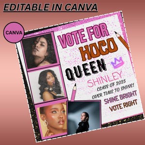 May include: A pink and black poster with the text "VOTE FOR HOCO QUEEN SHINLEY" and the words "CLASS OF 2025", "OVER TIME TO SHINE!", "SHINE BRIGHT", and "VOTE RIGHT". The poster includes four photos of young women and the text "EDITABLE IN CANVA".