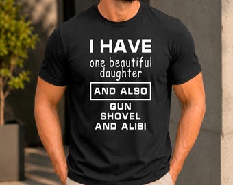 I Have One Beautiful Daughter And Also Gun Shovel And Alibi T-Shirt | Funny Protective Dad Shirt