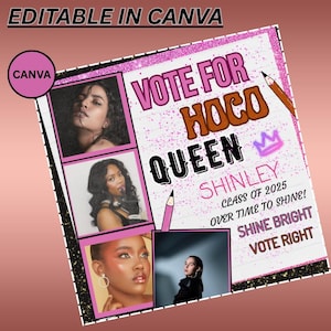 May include: A pink and black poster with the text "VOTE FOR HOCO QUEEN SHINLEY" and the words "CLASS OF 2025", "OVER TIME TO SHINE!", "SHINE BRIGHT", and "VOTE RIGHT". The poster includes four photos of young women and the text "EDITABLE IN CANVA".