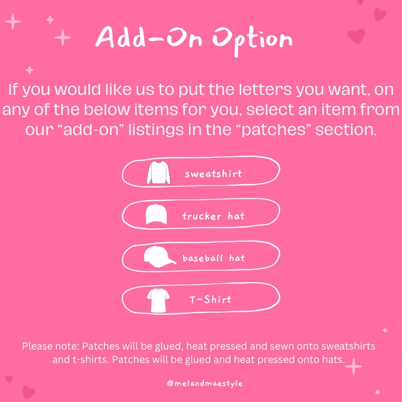 May include: Pink graphic with the text "Add-On Option" and a list of clothing items: sweatshirt, trucker hat, baseball hat, and T-shirt. The text below the list says "Please note: Patches will be glued, heat pressed and sewn onto sweatshirts and t-shirts. Patches will be glued and heat pressed onto hats." The text at the bottom of the graphic says "@melandmaestyle".