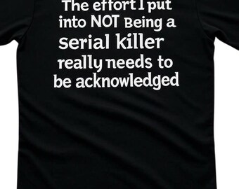 The Effort I Put Into Not Being a Serial Killer - Funny T-Shirt, Sarcastic Tee, Humorous Gift, 100% Organic Cotton, Unisex Crew Neck