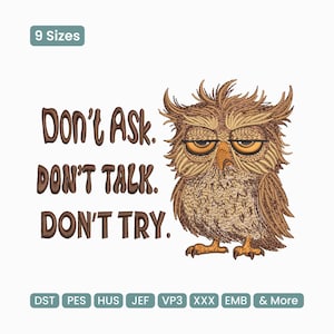 May include: An embroidered design featuring a grumpy owl with the text "Don't Ask. Don't Talk. Don't Try." The owl is brown and tan with yellow eyes. The text is in a dark brown color. The design is available in 9 sizes.