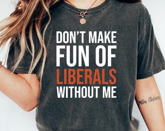 Don't Make Fun Of Liberals Without Me Shirt, Funny Political Tee, Sarcastic Political Tshirt, Trendy Statement Top, Republican Humor Gift