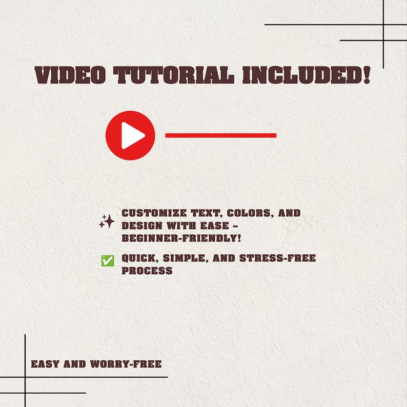 May include: A graphic with the text "VIDEO TUTORIAL INCLUDED!" and a red play button icon. Additional text includes "CUSTOMIZE TEXT, COLORS, AND DESIGN WITH EASE - BEGINNER-FRIENDLY!" and "QUICK, SIMPLE, AND STRESS-FREE PROCESS."