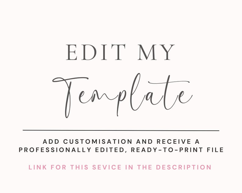 May include: A digital graphic featuring the text EDIT MY Template in dark gray, followed by the text ADD CUSTOMISATION AND RECEIVE A PROFESSIONALLY EDITED, READY-TO-PRINT FILE and LINK FOR THIS SEVICE IN THE DESCRIPTION in light pink.
