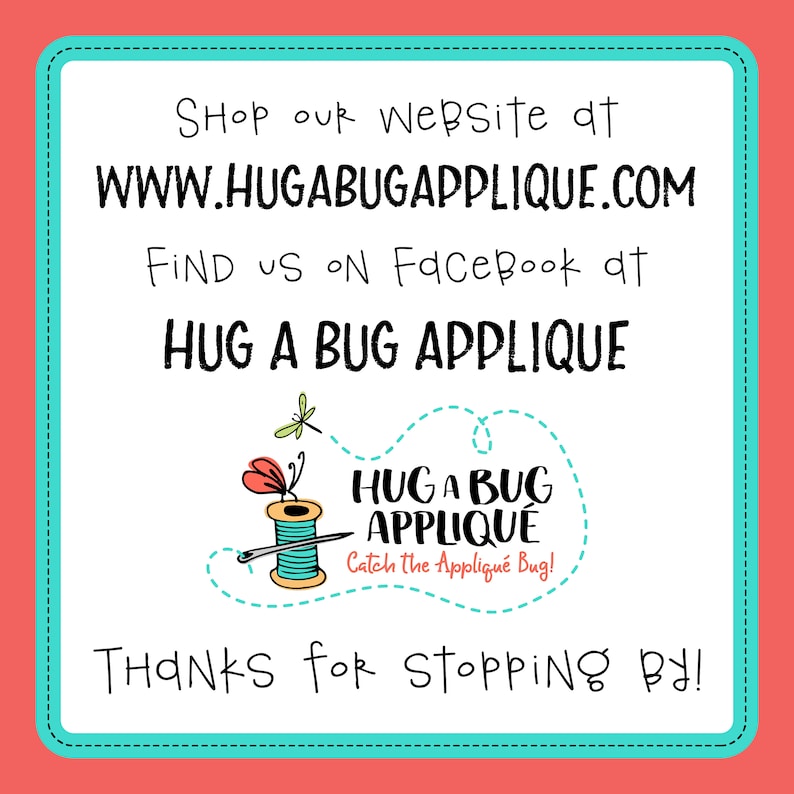 May include: A white and turquoise square with a white background and black text. The text reads "Shop our website at WWW.HUGABUGAPPLIQUE.COM Find us on Facebook at HUG A BUG APPLIQUE" and "THANKS for Stopping By!" There is a logo in the center of the square with a red and yellow spool of thread, a butterfly, and a dragonfly. The logo text reads "HUG A BUG APPLIQUE Catch the Appliqu&eacute; Bug!"