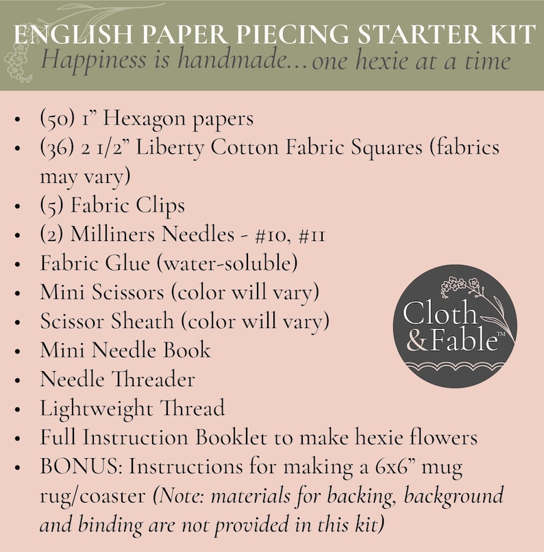 May include: English paper piecing starter kit with hexagon papers, fabric squares, fabric clips, needles, glue, scissors, a sheath, a needle book, thread, and instructions. The kit includes instructions for a 6x6 inch mug rug/coaster.