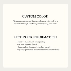 May include: A white informational graphic with black text. The text reads: CUSTOM COLOR. We can match any color! Simply send us your color code or a screenshot through Etsy Messages after placing your order. NOTEBOOK INFORMATION. Front, back, and inside cover printing. 150 lined pages (75 sheets). Durable glossy laminated cover (not matte). 0.5" x 0.5" production barcode on the back cover (visible).