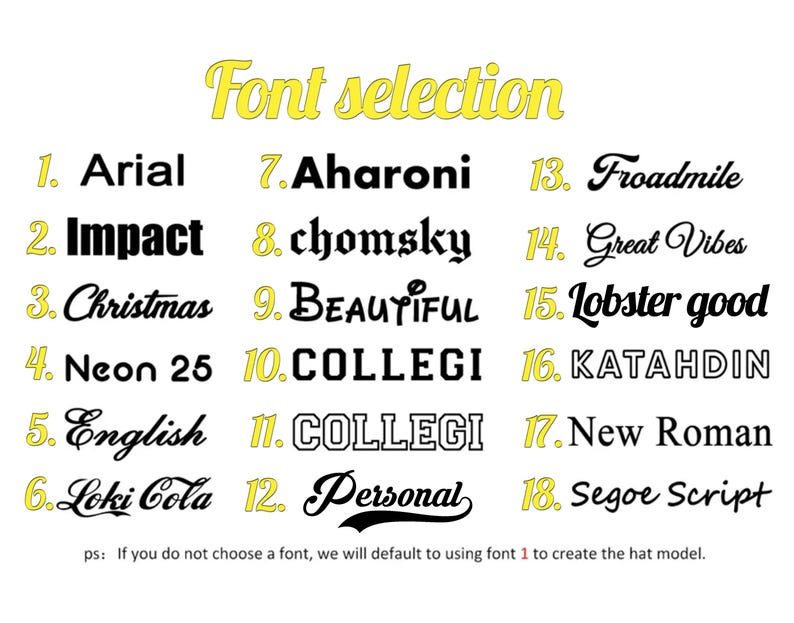 K&ouml;nnte beinhalten: Eine Schriftart-Auswahltabelle mit achtzehn nummerierten Stilen in schwarzem Text auf wei&szlig;em Hintergrund. Die &Uuml;berschrift lautet Font selection in Gelb. Die Liste enth&auml;lt Arial, Impact, Christmas, Neon 25, English, Loki Cola, Aharoni, chomsky, BEAUTIFUL, COLLEGI, COLLEGI, Personal, Froadmile, Great Vibes, Lobster good, KATAHDIN, New Roman und Segoe Script. Ein Hinweis unten besagt: ps: If you do not choose a font, we will default to using font 1 to create the hat model.