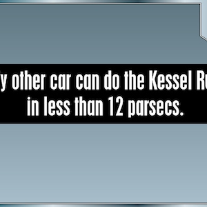 May include: A black and white image with a gray background. The text reads "My other car can do the Kessel Run in less than 12 parsecs."