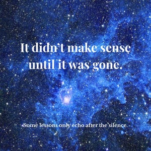 May include: A digital art print featuring a deep blue and black space scene filled with stars. The image includes white text that reads, "It didn't make sense until it was gone." and "Some lessons only echo after the silence."