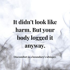 May include: A vertical image with a white background and black, smoky patterns. The text reads: "It didn't look like harm. But your body logged it anyway. Discomfort is a boundary's whisper."