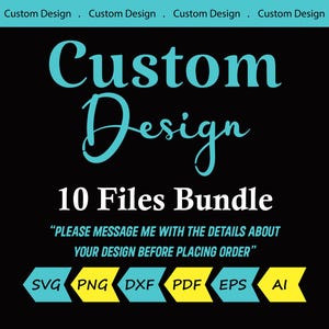 May include: Black graphic with the words "Custom Design" in turquoise script. The text "10 Files Bundle" is below, with file type icons: SVG, PNG, DXF, PDF, EPS, and AI. The text "PLEASE MESSAGE ME WITH THE DETAILS ABOUT YOUR DESIGN BEFORE PLACING ORDER" is also included.