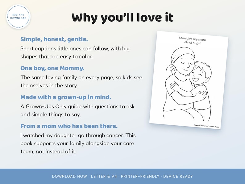 May include: A digital coloring page featuring a black and white line drawing of a child hugging a parent with a head covering. The text reads: Why you'll love it, Simple, honest, gentle, One boy, one Mommy, Made with a grown-up in mind, From a mom who has been there, I can give my mom lots of hugs!, Created by Harper's Heart Press, DOWNLOAD NOW, LETTER & A4, PRINTER-FRIENDLY, DEVICE READY.