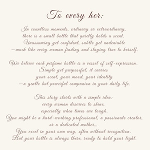 May include: A cream-colored rectangular card featuring dark brown cursive text that reads: To every her: In countless moments, ordinary or extraordinary, there is a small bottle that quietly holds a scent. Unassuming yet confident, subtle yet undeniable.