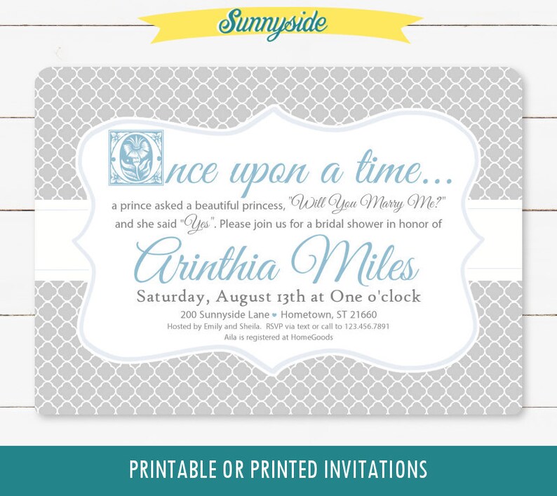May include: A bridal shower invitation with a grey and white patterned background. The invitation features a blue and white illustration of a princess and the text "Once upon a time... a prince asked a beautiful princess, "Will You Marry Me?" and she said "Yes". Please join us for a bridal shower in honour of Arinthia Miles. Saturday, August 13th at One o'clock. 200 Sunnyside Lane Hometown, ST 21660. Hosted by Emily and Sheila. RSVP via text or call to 123.456.7891. Aila is registered at HomeGoods. Printable or printed invitations."