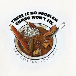 May include: Illustration of a bowl of gumbo with crab legs, rice, and a spoon. The text "THERE IS NO PROBLEM GUMBO WON'T FIX" is above the bowl. The words "NEW ORLEANS, LOUISIANA" are below the bowl.