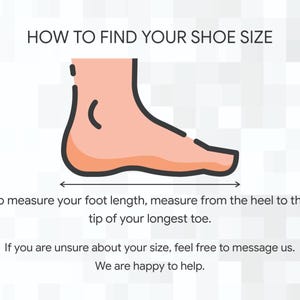 May include: Illustration showing how to measure foot length for shoe size. The text reads: "HOW TO FIND YOUR SHOE SIZE. To measure your foot length, measure from the heel to the tip of your longest toe."
