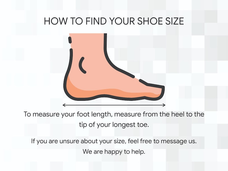 May include: Illustration showing how to measure foot length for shoe size. The text reads: "HOW TO FIND YOUR SHOE SIZE. To measure your foot length, measure from the heel to the tip of your longest toe."