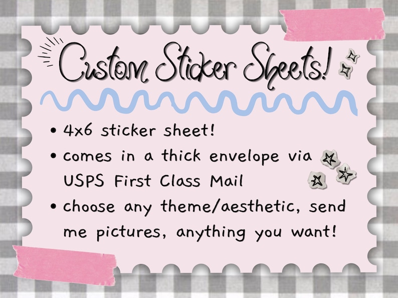 May include: A light pink rectangular sign with scalloped edges featuring the text Custom Sticker Sheets! and bullet points stating 4x6 sticker sheet!, comes in a thick envelope via USPS First Class Mail, and choose any theme/aesthetic, send me pictures.