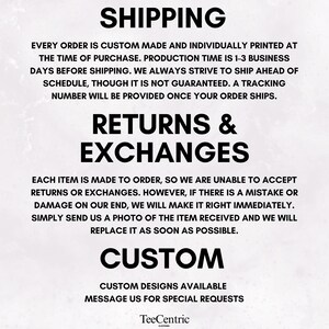 May include: A white informational graphic with black text. The text reads: SHIPPING, EVERY ORDER IS CUSTOM MADE AND INDIVIDUALLY PRINTED AT THE TIME OF PURCHASE. RETURNS & EXCHANGES, EACH ITEM IS MADE TO ORDER, CUSTOM, CUSTOM DESIGNS AVAILABLE, TeeCentric.