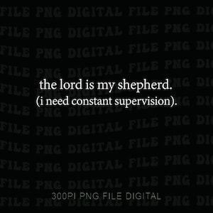 May include: Digital file on a black background with white text: "the lord is my shepherd. (i need constant supervision)." The text is centered. The background has a repeating pattern of "FILE PNG DIGITAL FILE PNG DIG".