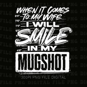 May include: Black graphic design with white text that reads "WHEN IT COMES TO MY WIFE I WILL SMILE IN MY MUGSHOT." The design includes a height chart and the text "300PI PNG FILE DIGITAL."