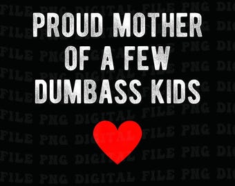 May include: Black background with white text that reads "PROUD MOTHER OF A FEW DUMBASS KIDS." A red heart is at the bottom. The words "300PI PNG FILE DIGITAL" are at the bottom.