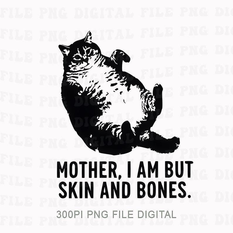 May include: A black and white illustration of a cat lying on its back with the text "MOTHER, I AM BUT SKIN AND BONES." The cat is detailed with visible fur patterns. The image also includes the text "300PI PNG FILE DIGITAL."