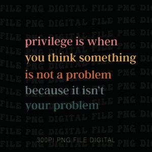 May include: Digital file with the text "privilege is when you think something is not a problem because it isn't your problem" in pink, orange, and teal on a black background. The file is labeled "300PI PNG FILE DIGITAL".