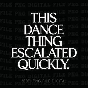 May include: Black digital file with white text that reads "THIS DANCE THING ESCALATED QUICKLY." The phrase is in a bold, sans-serif font. The bottom of the image has the text "300PI PNG FILE DIGITAL."